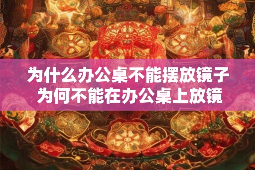 为什么办公桌不能摆放镜子 为何不能在办公桌上放镜子 为什么办公桌不能摆放镜子 为何不能在办公桌上放镜子