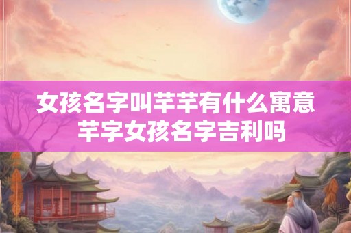 女孩名字叫芊芊有什么寓意  芊字女孩名字吉利吗