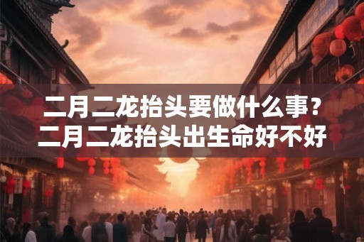 二月二龙抬头要做什么事？二月二龙抬头出生命好不好？