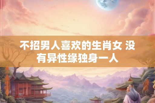 不招男人喜欢的生肖女 没有异性缘独身一人