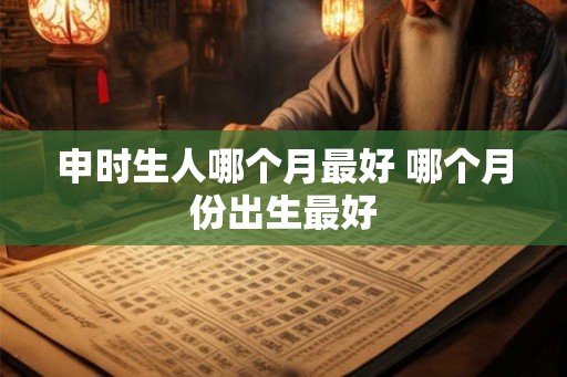 申时生人哪个月最好 哪个月份出生最好