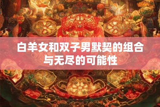 白羊女和双子男默契的组合与无尽的可能性 白羊女和双子男默契的组合与无尽的可能性