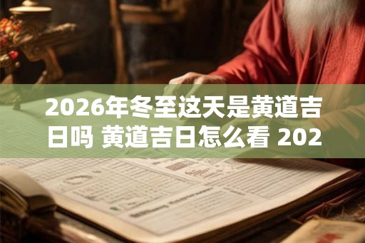 2026年冬至这天是黄道吉日吗 黄道吉日怎么看 2026年冬至卦象好吗 2026年冬至这天是黄道吉日吗 黄道吉日怎么看 2026年冬至卦象好吗