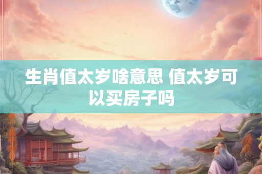 生肖值太岁啥意思 值太岁可以买房子吗