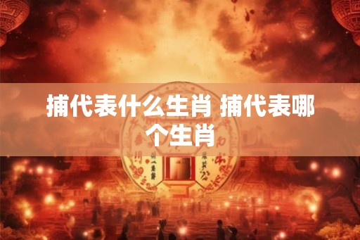捕代表什么生肖 捕代表哪个生肖