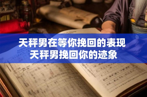 天秤男在等你挽回的表现 天秤男挽回你的迹象