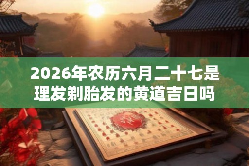 2026年农历六月二十七是理发剃胎发的黄道吉日吗