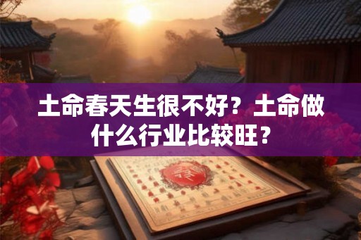 土命春天生很不好？土命做什么行业比较旺？