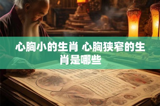 心胸小的生肖 心胸狭窄的生肖是哪些 心胸小的生肖 心胸狭窄的生肖是哪些