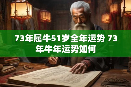 73年属牛51岁全年运势 73年牛年运势如何
