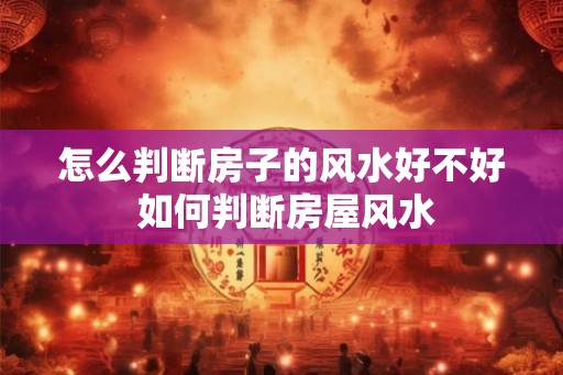 怎么判断房子的风水好不好 如何判断房屋风水