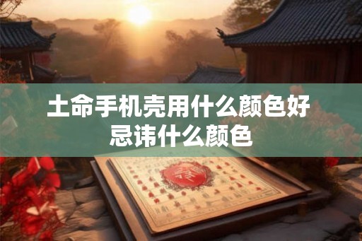土命手机壳用什么颜色好 忌讳什么颜色