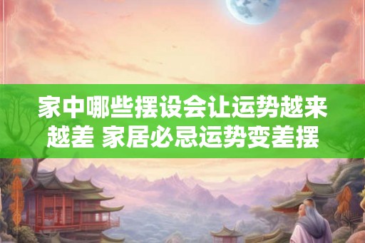 家中哪些摆设会让运势越来越差 家居必忌运势变差摆设 家中哪些摆设会让运势越来越差 家居必忌运势变差摆设