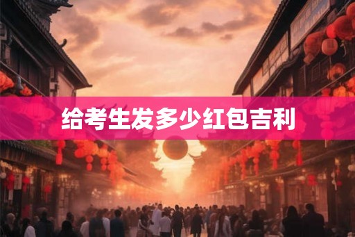 给考生发多少红包吉利