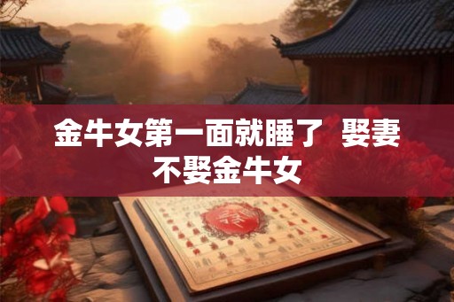 金牛女第一面就睡了  娶妻不娶金牛女