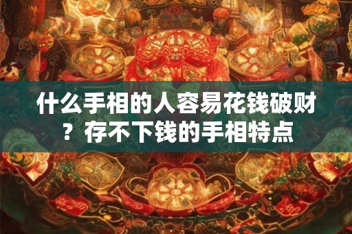 什么手相的人容易花钱破财？存不下钱的手相特点