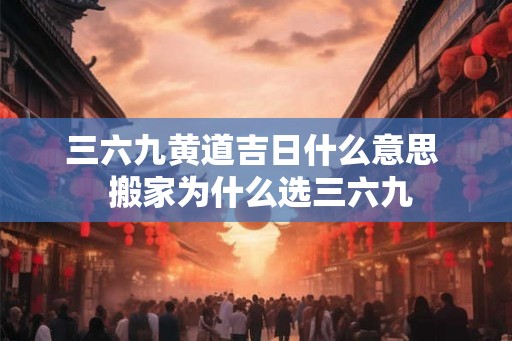 三六九黄道吉日什么意思  搬家为什么选三六九