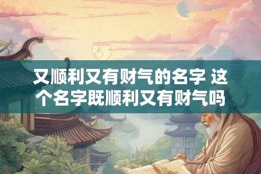 又顺利又有财气的名字 这个名字既顺利又有财气吗