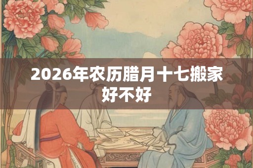 2026年农历腊月十七搬家好不好