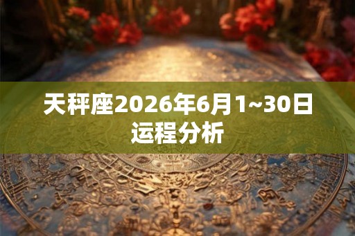 天秤座2026年6月1~30日运程分析 天秤座2026年6月1~30日运程分析