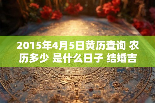 2015年4月5日黄历查询 农历多少 是什么日子 结婚吉时