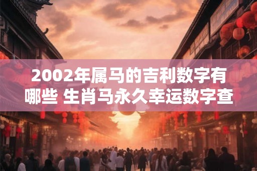 2002年属马的吉利数字有哪些 生肖马永久幸运数字查询