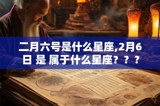 二月六号是什么星座,2月6日 是 属于什么星座？？？