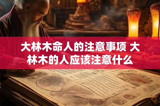 大林木命人的注意事项 大林木的人应该注意什么