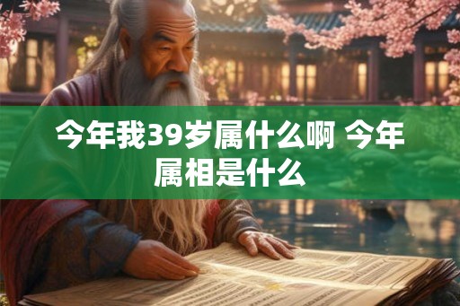 今年我39岁属什么啊 今年属相是什么