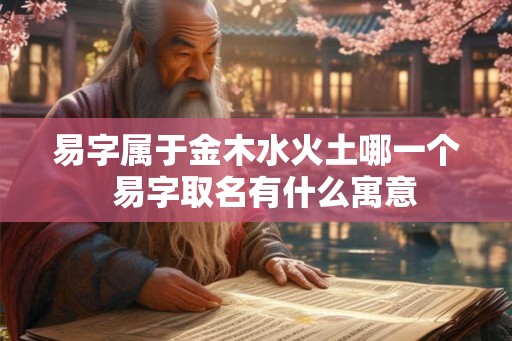 易字属于金木水火土哪一个 易字取名有什么寓意 易字属于金木水火土哪一个 易字取名有什么寓意