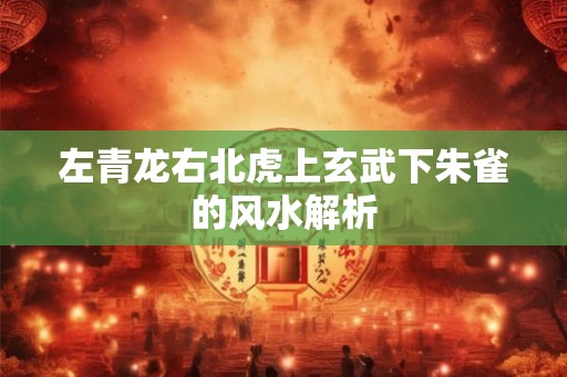 左青龙右北虎上玄武下朱雀的风水解析