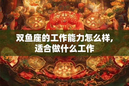 双鱼座的工作能力怎么样,适合做什么工作 双鱼座的工作能力怎么样,适合做什么工作