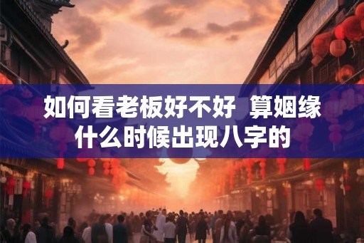 如何看老板好不好 算姻缘什么时候出现八字的 如何看老板好不好 算姻缘什么时候出现八字的