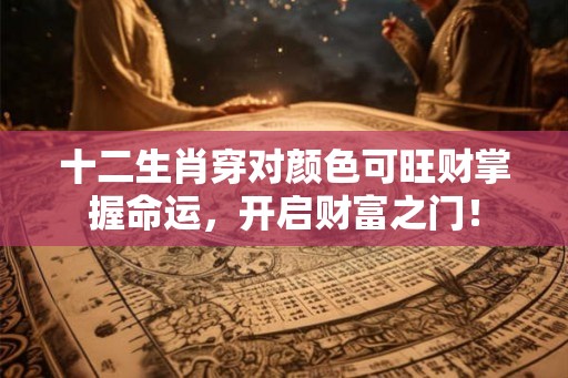 十二生肖穿对颜色可旺财掌握命运,开启财富之门! 十二生肖穿对颜色可旺财掌握命运,开启财富之门!