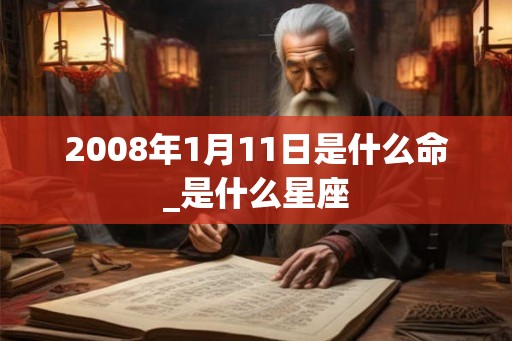 2008年1月11日是什么命_是什么星座