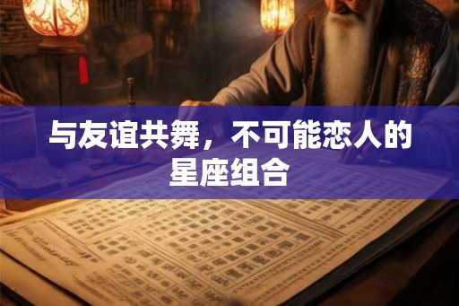 与友谊共舞,不可能恋人的星座组合 与友谊共舞,不可能恋人的星座组合