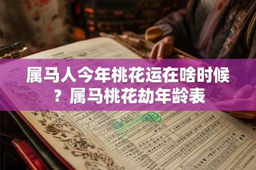 属马人今年桃花运在啥时候？属马桃花劫年龄表