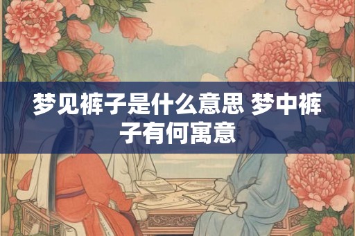 梦见裤子是什么意思 梦中裤子有何寓意