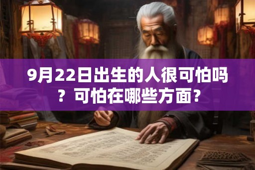 9月22日出生的人很可怕吗?可怕在哪些方面? 9月22日出生的人很可怕吗?可怕在哪些方面?