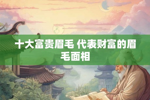 十大富贵眉毛 代表财富的眉毛面相 十大富贵眉毛 代表财富的眉毛面相