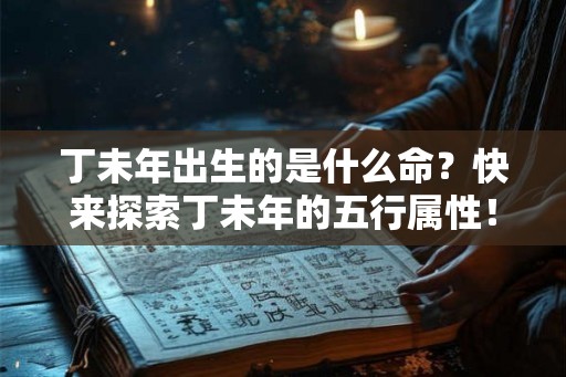 丁未年出生的是什么命？快来探索丁未年的五行属性！