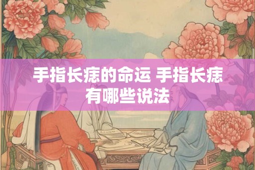 手指长痣的命运 手指长痣有哪些说法