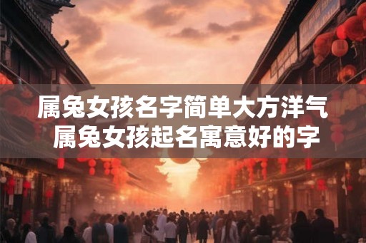 属兔女孩名字简单大方洋气 属兔女孩起名寓意好的字
