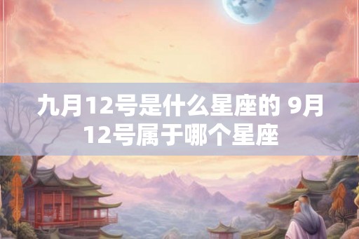 九月12号是什么星座的 9月12号属于哪个星座 九月12号是什么星座的 9月12号属于哪个星座