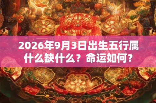 2026年9月3日出生五行属什么缺什么？命运如何？