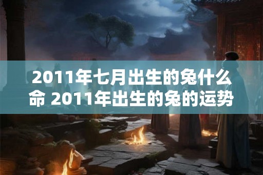 2011年七月出生的兔什么命 2011年出生的兔的运势如何