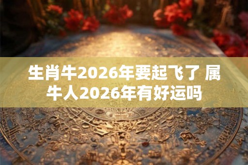 生肖牛2026年要起飞了 属牛人2026年有好运吗 生肖牛2026年要起飞了 属牛人2026年有好运吗