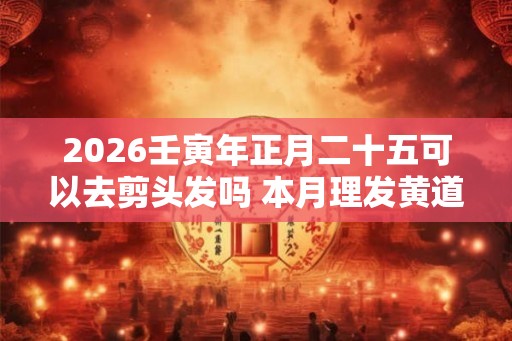 2026壬寅年正月二十五可以去剪头发吗 本月理发黄道吉日