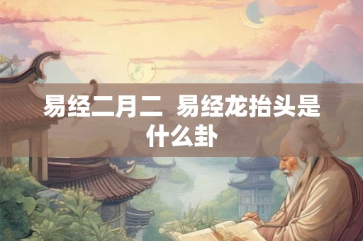 易经二月二 易经龙抬头是什么卦 易经二月二 易经龙抬头是什么卦