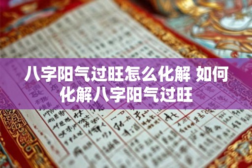 八字阳气过旺怎么化解 如何化解八字阳气过旺